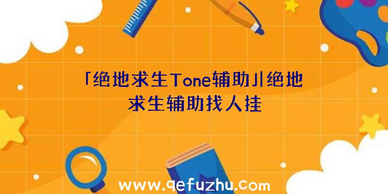 「绝地求生Tone辅助」|绝地求生辅助找人挂